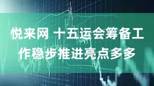 悦来网 十五运会筹备工作稳步推进亮点多多