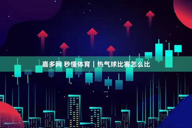 嘉多网 秒懂体育｜热气球比赛怎么比