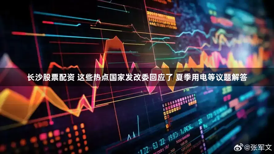 长沙股票配资 这些热点国家发改委回应了 夏季用电等议题解答