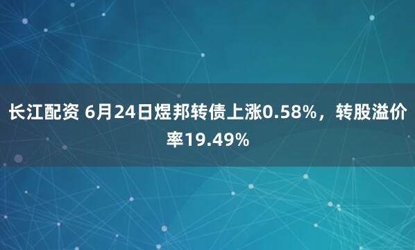 长江配资 6月24日煜邦转债上涨0.58%，转股溢价率19.49%