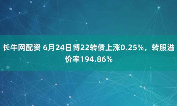 长牛网配资 6月24日博22转债上涨0.25%，转股溢价率194.86%