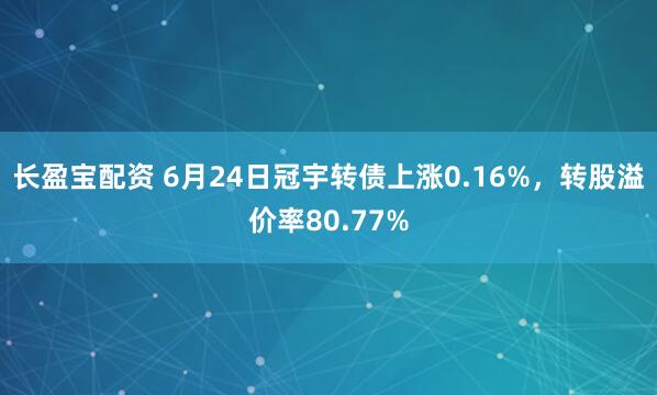 长盈宝配资 6月24日冠宇转债上涨0.16%，转股溢价率80.77%