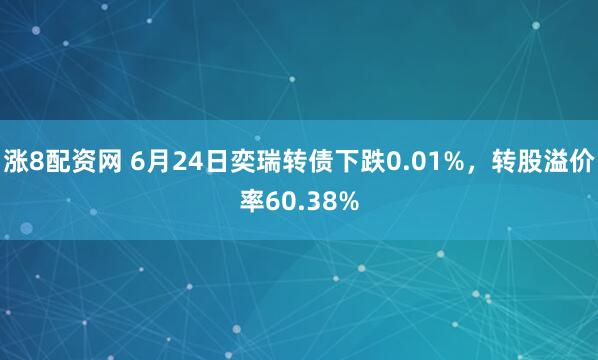 涨8配资网 6月24日奕瑞转债下跌0.01%，转股溢价率60.38%