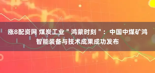 涨8配资网 煤炭工业＂鸿蒙时刻＂：中国中煤矿鸿智能装备与技术成果成功发布