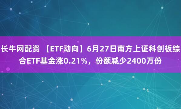 长牛网配资 【ETF动向】6月27日南方上证科创板综合ETF基金涨0.21%，份额减少2400万份