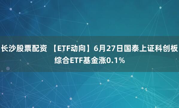 长沙股票配资 【ETF动向】6月27日国泰上证科创板综合ETF基金涨0.1%