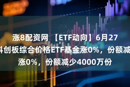 涨8配资网 【ETF动向】6月27日兴银上证科创板综合价格ETF基金涨0%，份额减少4000万份