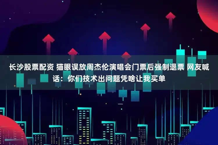 长沙股票配资 猫眼误放周杰伦演唱会门票后强制退票 网友喊话：你们技术出问题凭啥让我买单