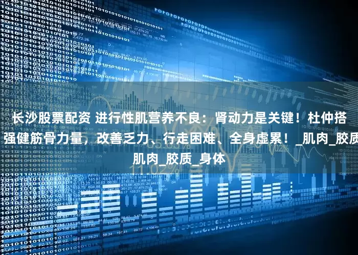 长沙股票配资 进行性肌营养不良：肾动力是关键！杜仲搭一宝，强健筋骨力量，改善乏力、行走困难、全身虚累！_肌肉_胶质_身体