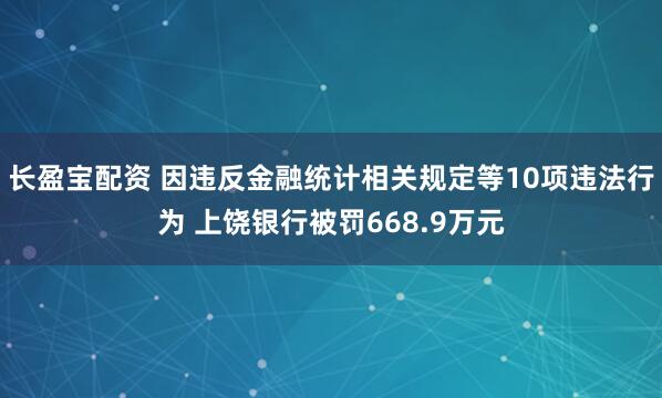 长盈宝配资 因违反金融统计相关规定等10项违法行为 上饶银行被罚668.9万元