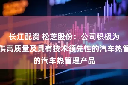 长江配资 松芝股份：公司积极为客户提供高质量及具有技术领先性的汽车热管理产品