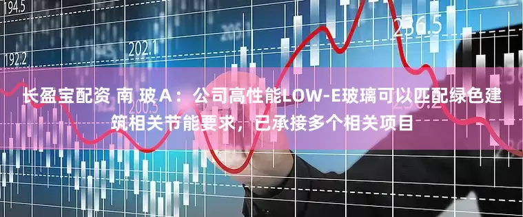 长盈宝配资 南 玻Ａ：公司高性能LOW-E玻璃可以匹配绿色建筑相关节能要求，已承接多个相关项目