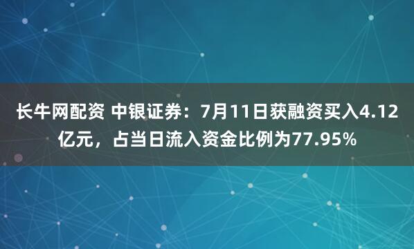 长牛网配资 中银证券：7月11日获融资买入4.12亿元，占当日流入资金比例为77.95%