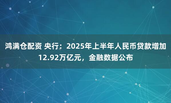 鸿满仓配资 央行：2025年上半年人民币贷款增加12.92万亿元，金融数据公布