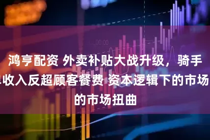鸿亨配资 外卖补贴大战升级，骑手跑单收入反超顾客餐费 资本逻辑下的市场扭曲