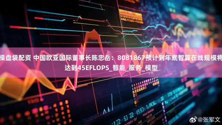 操盘袋配资 中国欧亚国际董事长陈忠岳：8081867预计到年底智算在线规模将达到45EFLOPS_智能_服务_模型
