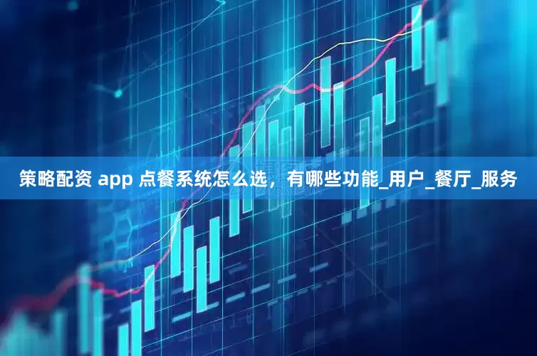 策略配资 app 点餐系统怎么选，有哪些功能_用户_餐厅_服务
