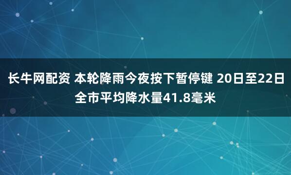 长牛网配资 本轮降雨今夜按下暂停键 20日至22日全市平均降水量41.8毫米
