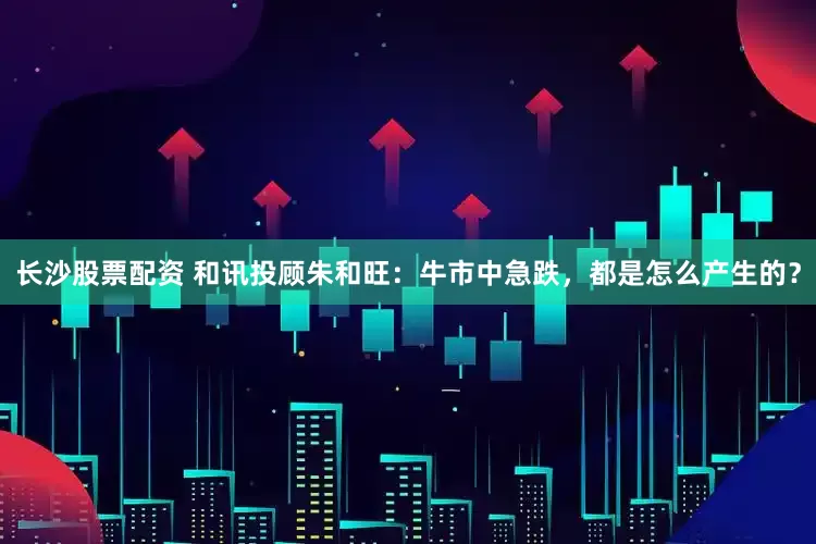 长沙股票配资 和讯投顾朱和旺：牛市中急跌，都是怎么产生的？