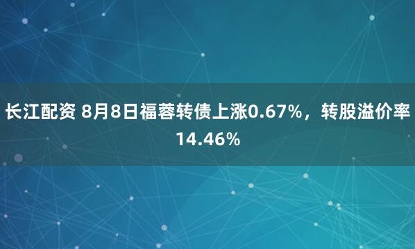 长江配资 8月8日福蓉转债上涨0.67%，转股溢价率14.46%