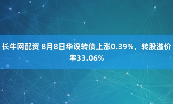长牛网配资 8月8日华设转债上涨0.39%，转股溢价率33.06%