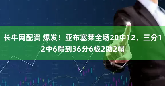 长牛网配资 爆发！亚布塞莱全场20中12，三分12中6得到36分6板2助2帽