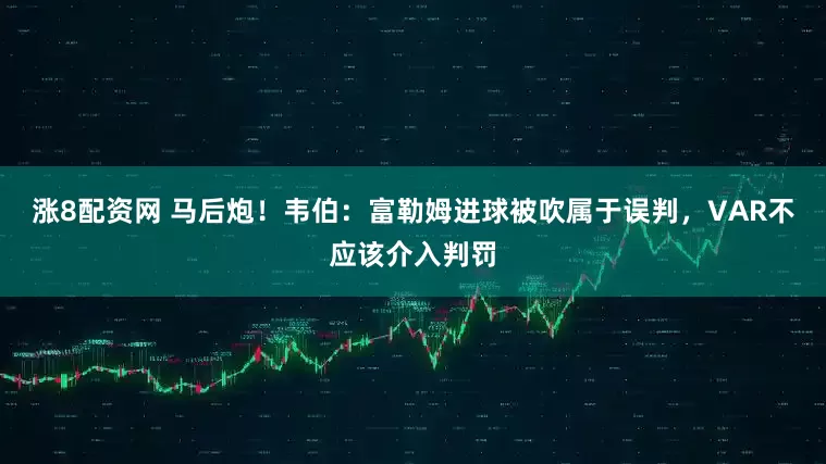 涨8配资网 马后炮！韦伯：富勒姆进球被吹属于误判，VAR不应该介入判罚