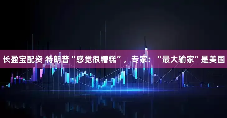 长盈宝配资 特朗普“感觉很糟糕”,专家:“最大输家”是美国