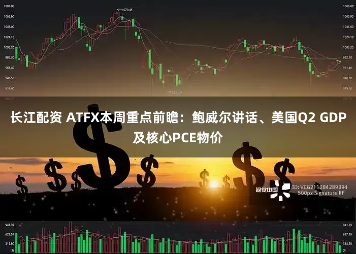 长江配资 ATFX本周重点前瞻:鲍威尔讲话、美国Q2 GDP及核心PCE物价