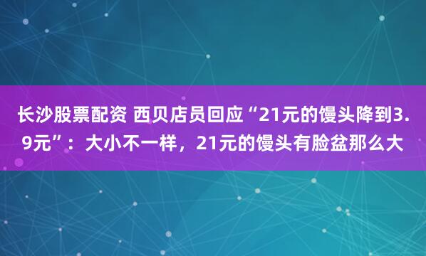 长沙股票配资 西贝店员回应“21元的馒头降到3.9元”：大小不一样，21元的馒头有脸盆那么大