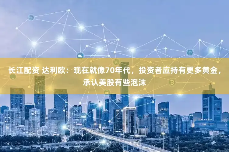 长江配资 达利欧：现在就像70年代，投资者应持有更多黄金，承认美股有些泡沫