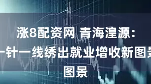 涨8配资网 青海湟源：一针一线绣出就业增收新图景