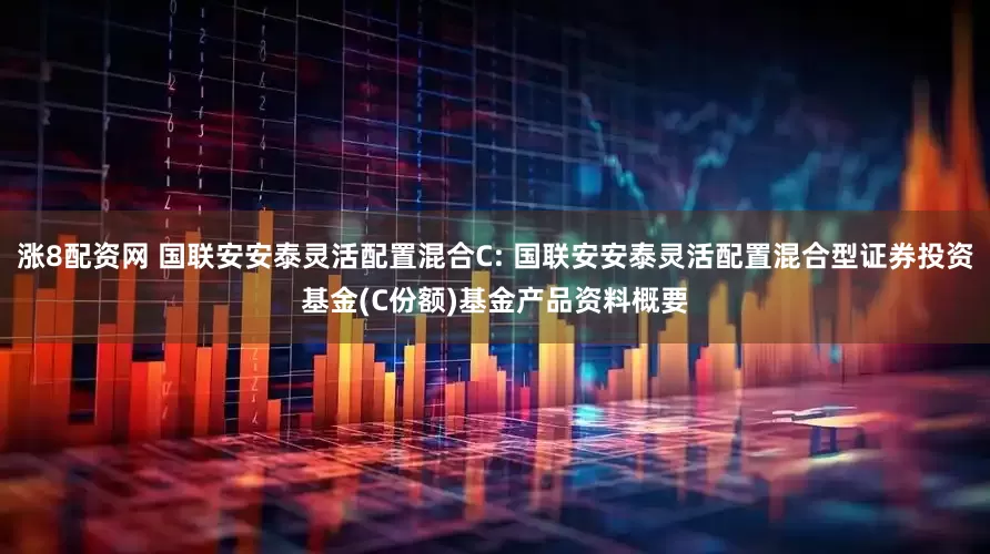 涨8配资网 国联安安泰灵活配置混合C: 国联安安泰灵活配置混合型证券投资基金(C份额)基金产品资料概要