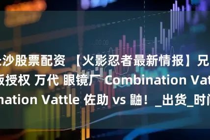 长沙股票配资 【火影忍者最新情报】兄弟之战！正版授权 万代 眼镜厂 Combination Vattle 佐助 vs 鼬！_出货_时间