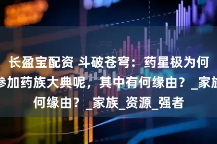 长盈宝配资 斗破苍穹：药星极为何要邀请药老参加药族大典呢，其中有何缘由？_家族_资源_强者