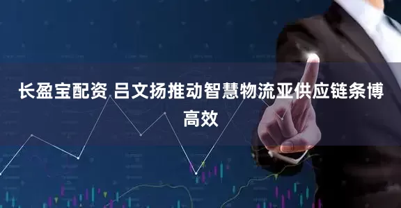 长盈宝配资 吕文扬推动智慧物流亚供应链条博高效
