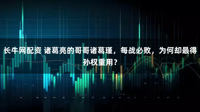 长牛网配资 诸葛亮的哥哥诸葛瑾，每战必败，为何却最得孙权重用？