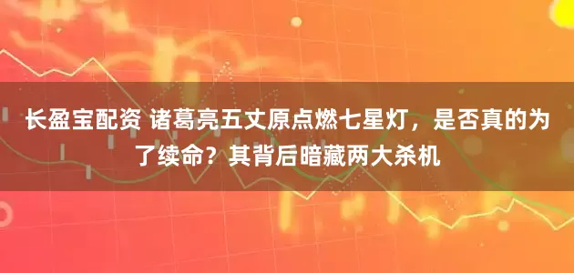 长盈宝配资 诸葛亮五丈原点燃七星灯，是否真的为了续命？其背后暗藏两大杀机