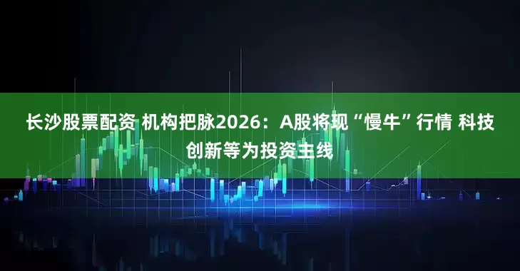 长沙股票配资 机构把脉2026：A股将现“慢牛”行情 科技创新等为投资主线