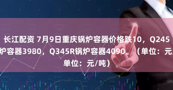 长江配资 7月9日重庆锅炉容器价格跌10，Q245R锅炉容器3980，Q345R锅炉容器4090。（单位：元/吨）