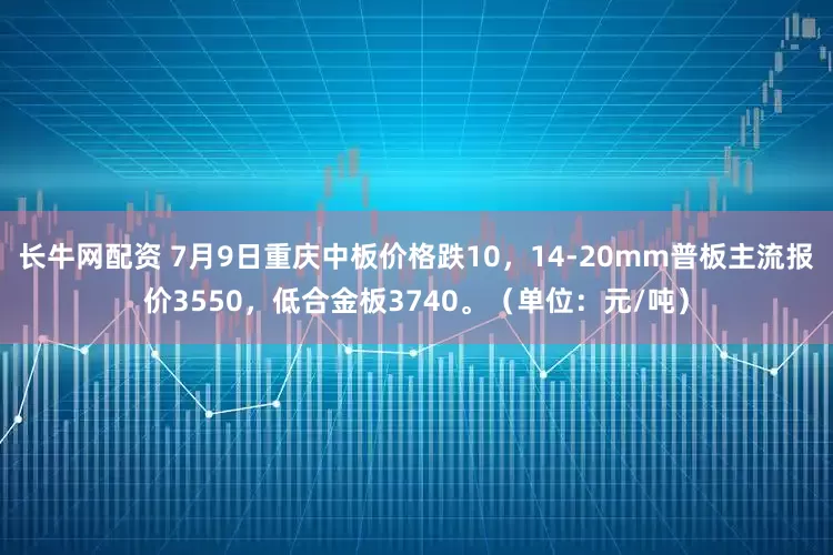 长牛网配资 7月9日重庆中板价格跌10，14-20mm普板主流报价3550，低合金板3740。（单位：元/吨）