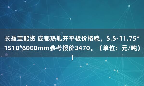 长盈宝配资 成都热轧开平板价格稳，5.5-11.75*1510*6000mm参考报价3470。（单位：元/吨）