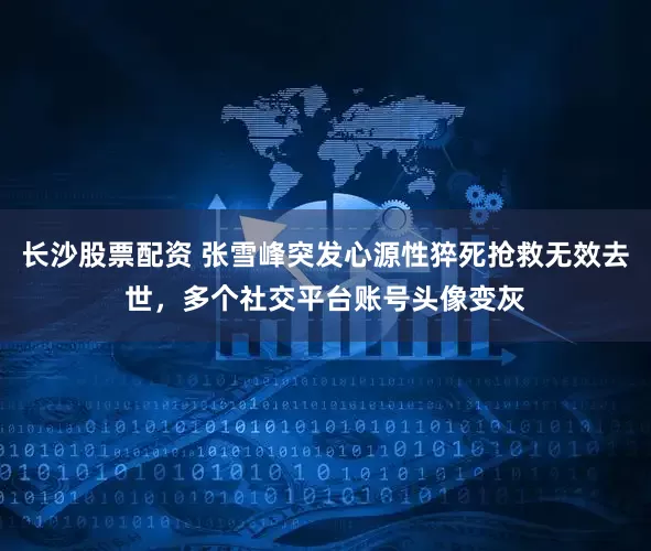 长沙股票配资 张雪峰突发心源性猝死抢救无效去世，多个社交平台账号头像变灰