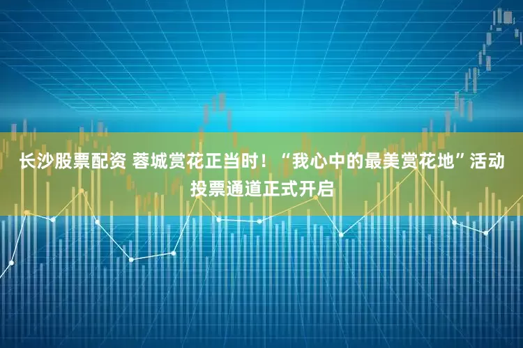 长沙股票配资 蓉城赏花正当时！“我心中的最美赏花地”活动投票通道正式开启