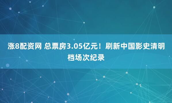 涨8配资网 总票房3.05亿元！刷新中国影史清明档场次纪录