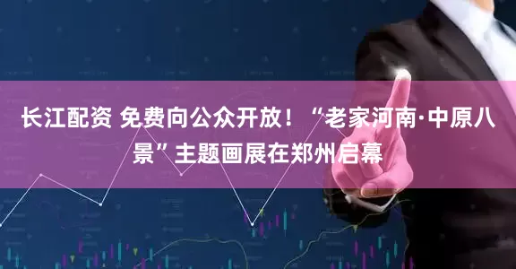 长江配资 免费向公众开放！“老家河南·中原八景”主题画展在郑州启幕