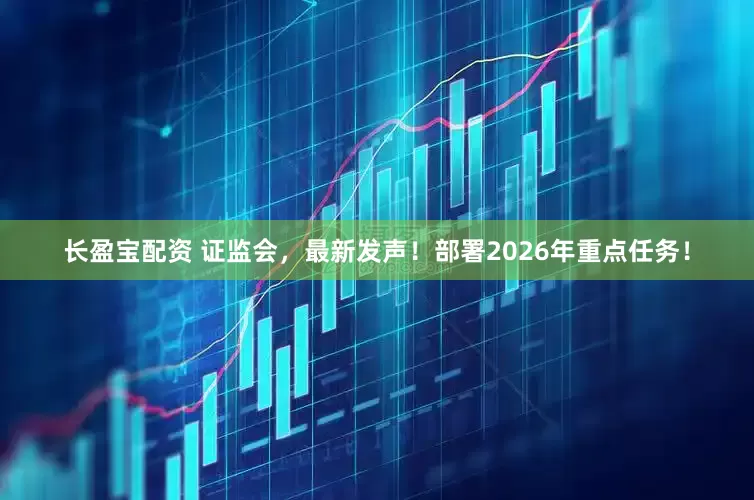 长盈宝配资 证监会,最新发声!部署2026年重点任务!