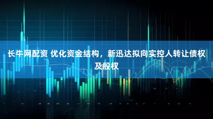 长牛网配资 优化资金结构,新迅达拟向实控人转让债权及股权