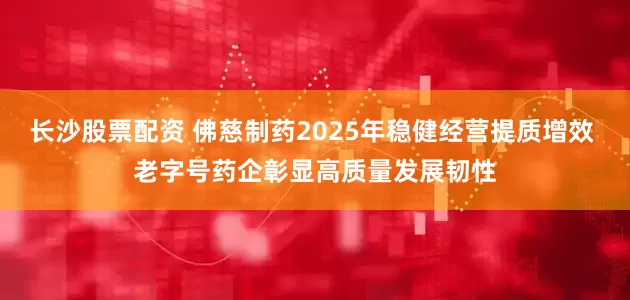 长沙股票配资 佛慈制药2025年稳健经营提质增效 老字号药企彰显高质量发展韧性