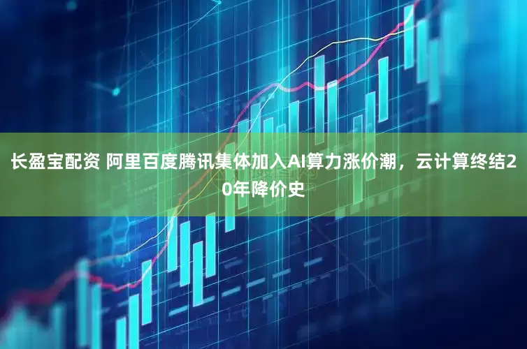 长盈宝配资 阿里百度腾讯集体加入AI算力涨价潮，云计算终结20年降价史